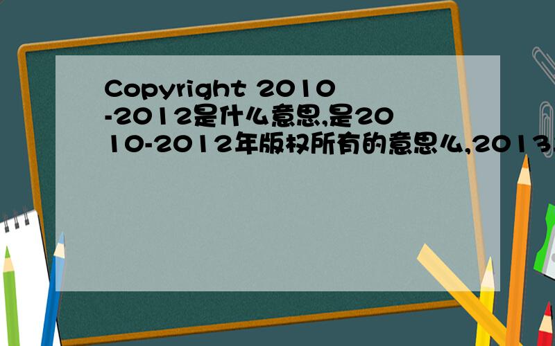 Copyright 2010-2012是什么意思,是2010-2012年版权所有的意思么,2013年版权还在不在?