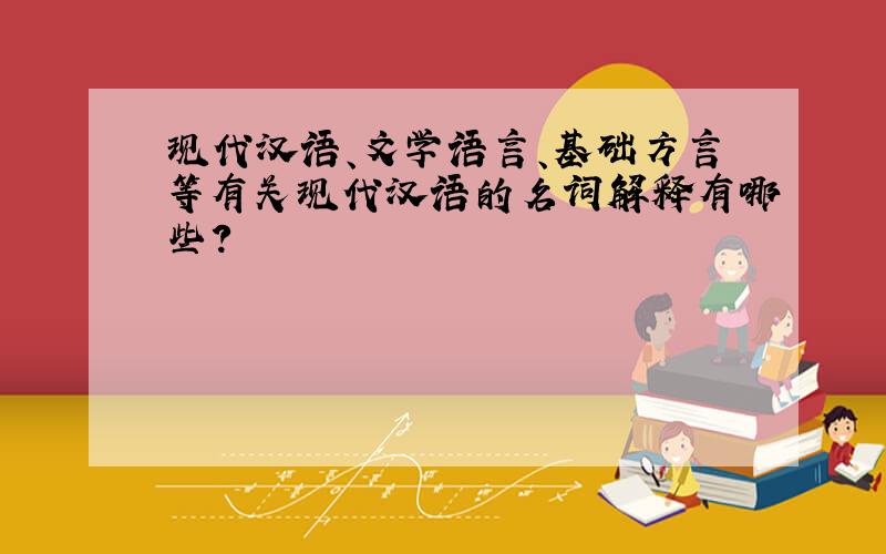 现代汉语、文学语言、基础方言等有关现代汉语的名词解释有哪些?