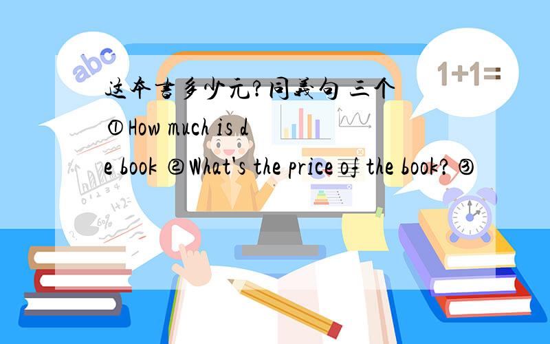 这本书多少元?同义句 三个 ①How much is de book ②What's the price of the book?③