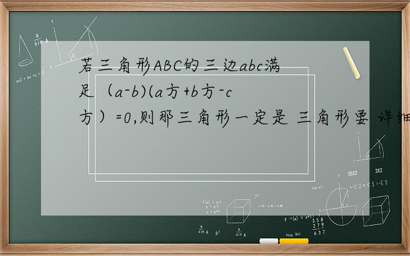 若三角形ABC的三边abc满足（a-b)(a方+b方-c方）=0,则那三角形一定是 三角形要 详细过程啊