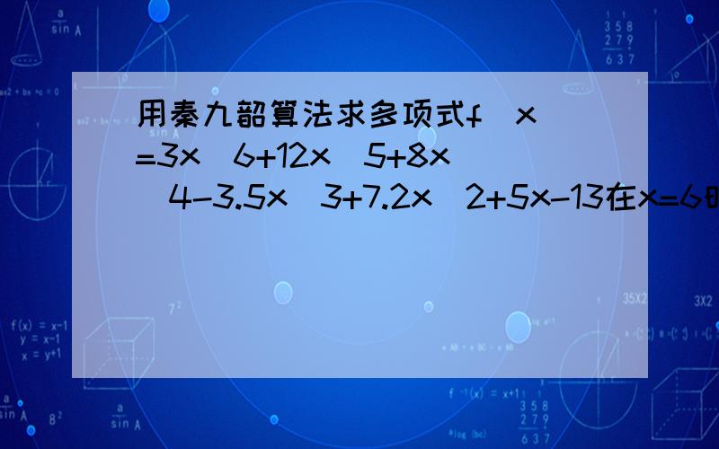 用秦九韶算法求多项式f(x)=3x^6+12x^5+8x^4-3.5x^3+7.2x^2+5x-13在x=6时的值