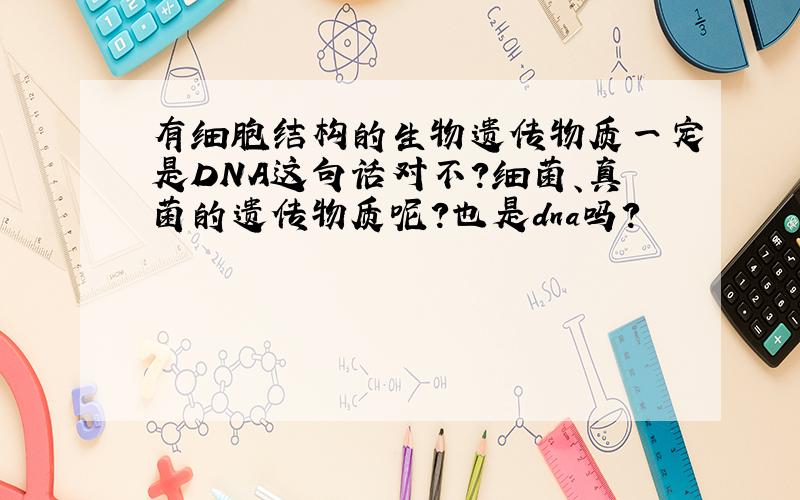 有细胞结构的生物遗传物质一定是DNA这句话对不?细菌、真菌的遗传物质呢?也是dna吗?