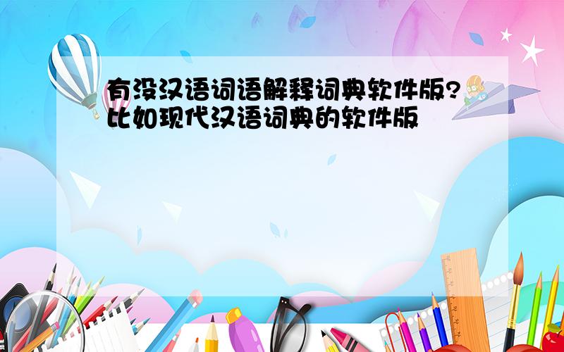有没汉语词语解释词典软件版?比如现代汉语词典的软件版