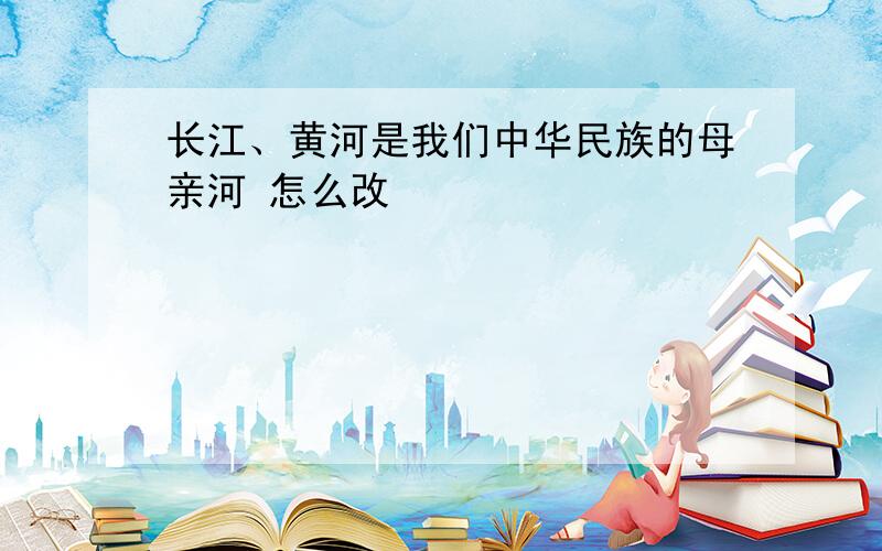 长江、黄河是我们中华民族的母亲河 怎么改