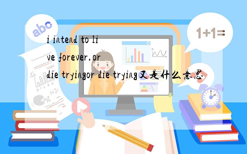 i intend to live forever,or die tryingor die trying又是什么意思