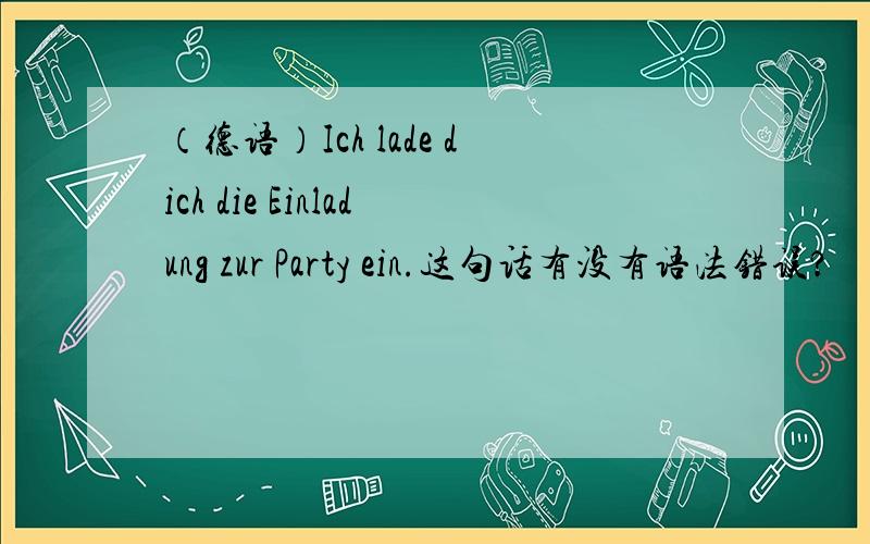 （德语）Ich lade dich die Einladung zur Party ein.这句话有没有语法错误?
