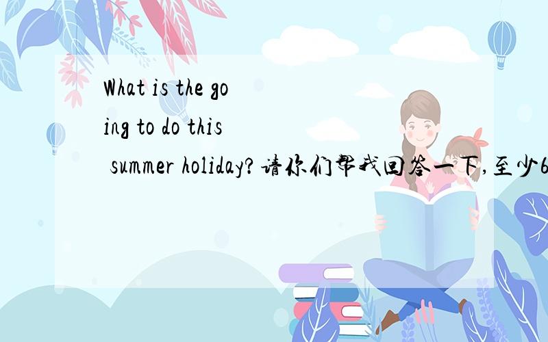 What is the going to do this summer holiday?请你们帮我回答一下,至少6句
