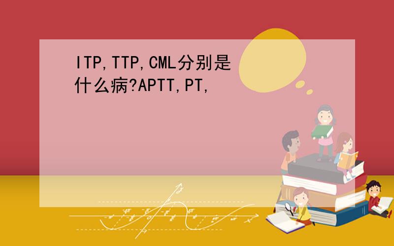 ITP,TTP,CML分别是什么病?APTT,PT,