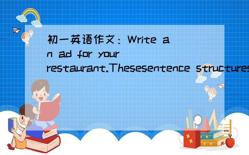 初一英语作文：Write an ad for your restaurant.Thesesentence structures may help you1.Would you like...2.We have...for...3.You can try our...4.isvery good delicious.写一篇初一水平的短篇英语作文（不要四句就完了）谢谢!