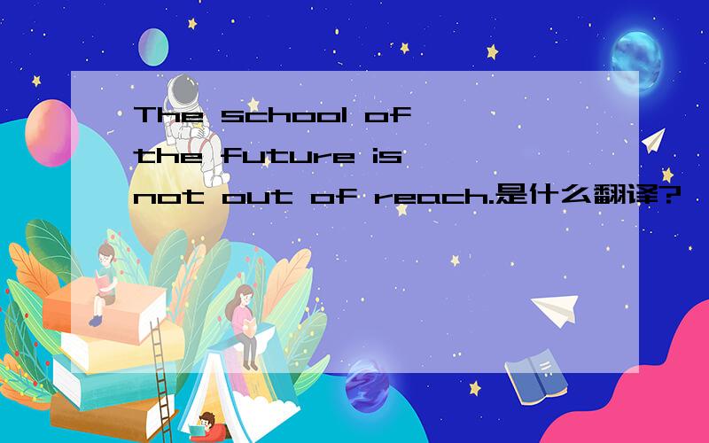 The school of the future is not out of reach.是什么翻译?
