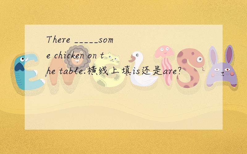 There _____some chicken on the table.横线上填is还是are?
