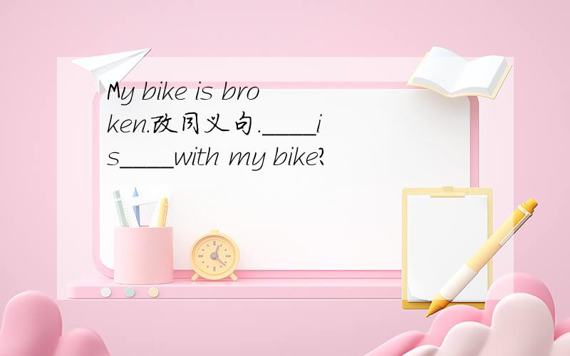 My bike is broken.改同义句.____is____with my bike?