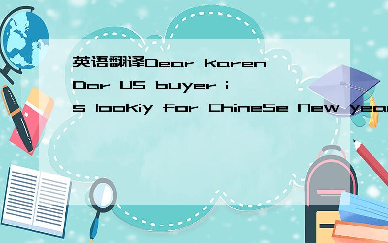 英语翻译Dear karenDar US buyer is lookiy for ChineSe New year red lantern,for store display for 2015 PI,S Send US your product photos with pricing by return for buyer considersation