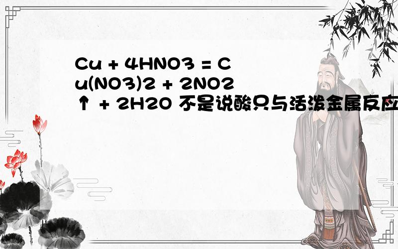 Cu + 4HNO3 = Cu(NO3)2 + 2NO2↑ + 2H2O 不是说酸只与活泼金属反应吗?但铜是H以后的 为什么还反应