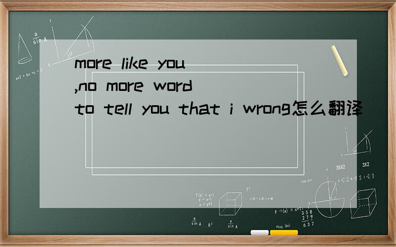 more like you ,no more word to tell you that i wrong怎么翻译