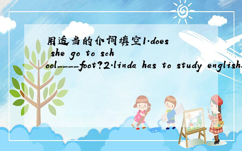 用适当的介词填空1.does she go to school____foot?2.linda has to study english____monday.