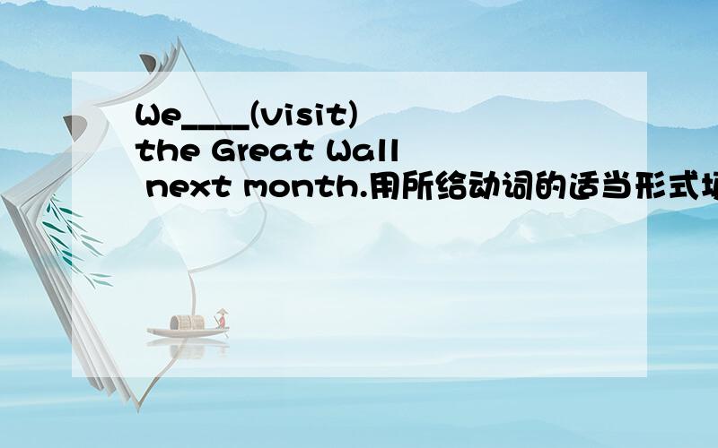 We____(visit) the Great Wall next month.用所给动词的适当形式填空.