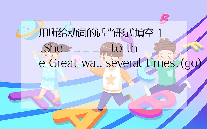 用所给动词的适当形式填空 1.She_____to the Great wall several times.(go)
