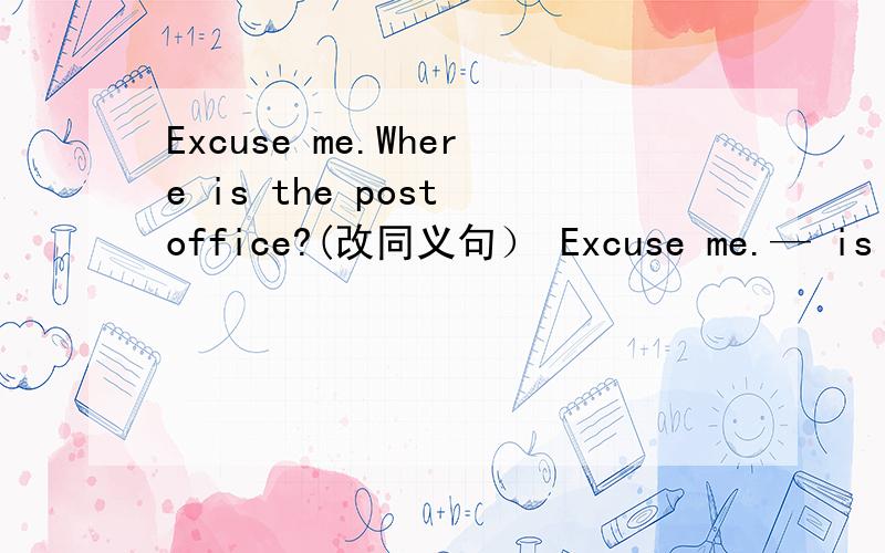 Excuse me.Where is the post office?(改同义句） Excuse me.— is the _ to the post office?