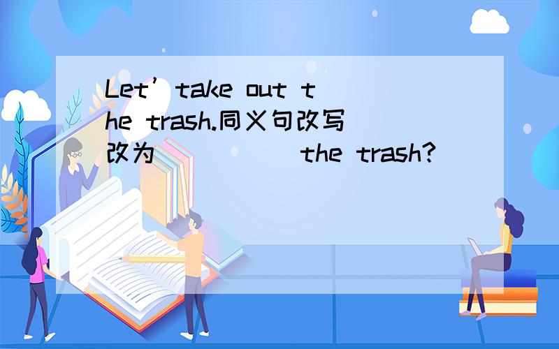 Let’take out the trash.同义句改写改为＿ ＿ ＿ ＿the trash?
