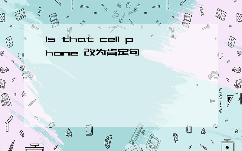 Is that cell phone 改为肯定句