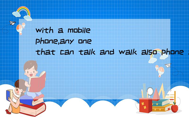 with a mobile phone,any one that can talk and walk also phone and walk请分析句子成分