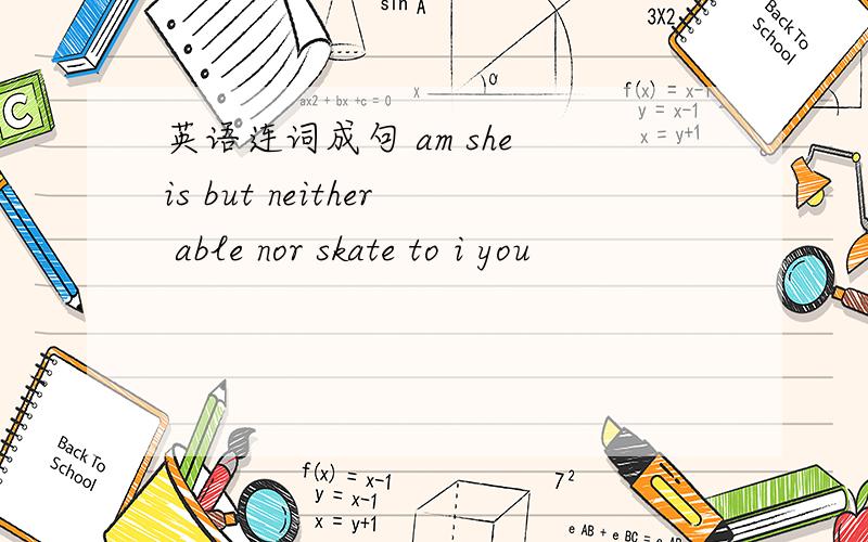 英语连词成句 am she is but neither able nor skate to i you