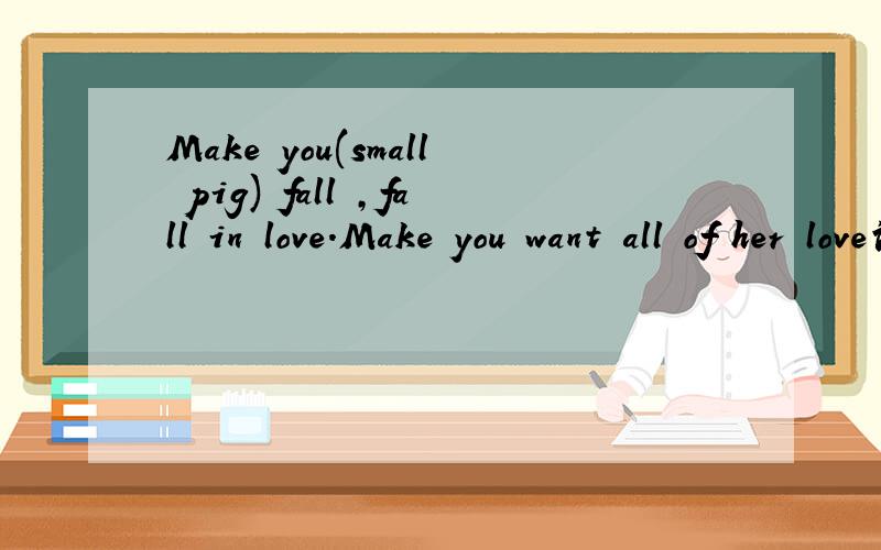 Make you(small pig) fall ,fall in love.Make you want all of her love请问是什么意思?