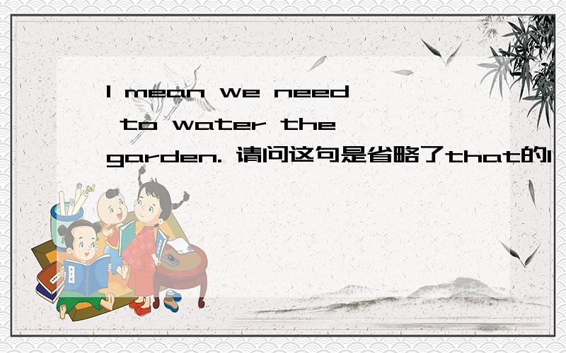 I mean we need to water the garden. 请问这句是省略了that的I mean we need to water the garden.请问这句是省略了that的宾语从句吗?