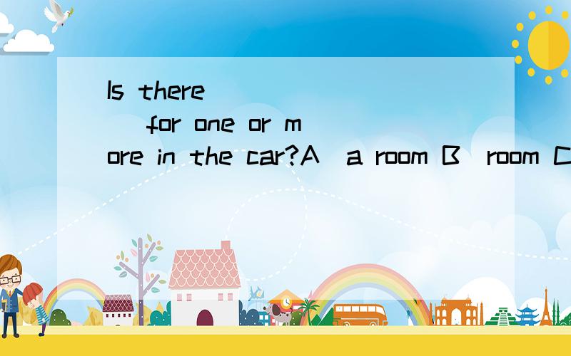 Is there_______ for one or more in the car?A．a room B．room C．rooms D．place