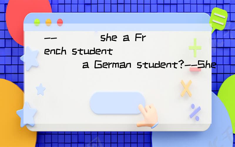 --____she a French student ____ a German student?--She ____ a German student.