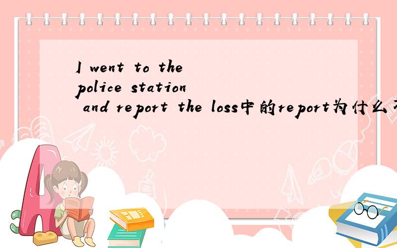 I went to the police station and report the loss中的report为什么不用过去式?I went to the police station and report the loss.中的report为什么不用过去式呢?卷子上的例句,照这样说就是卷子错了?