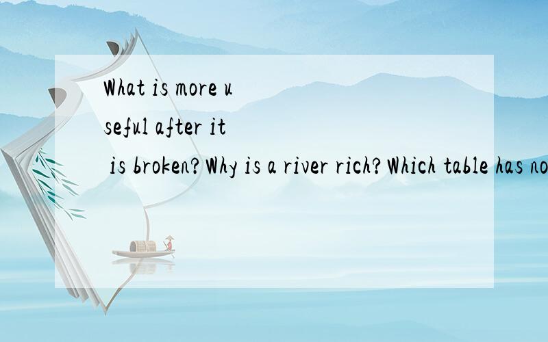 What is more useful after it is broken?Why is a river rich?Which table has no legs?请尽可能用英语回答啊,