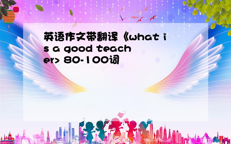 英语作文带翻译《what is a good teacher> 80-100词