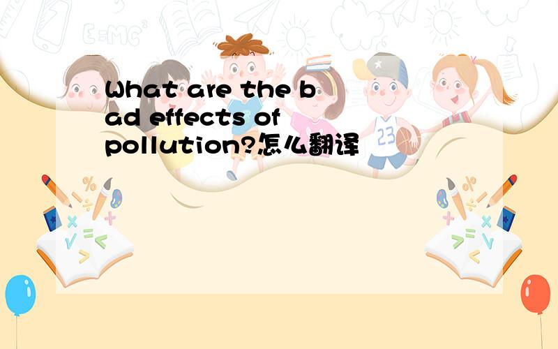 What are the bad effects of pollution?怎么翻译