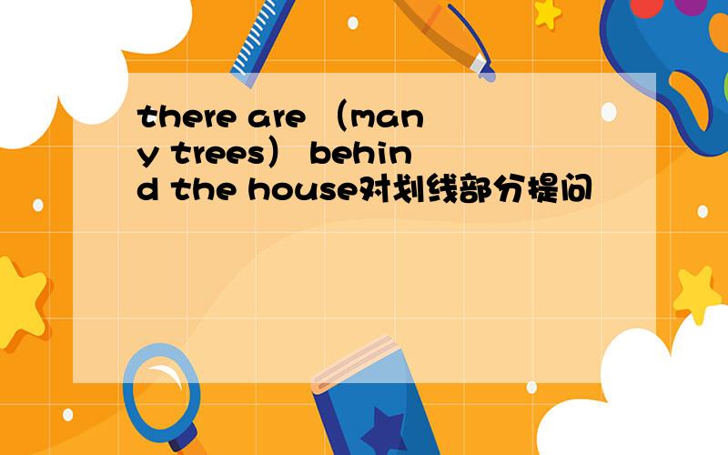 there are （many trees） behind the house对划线部分提问