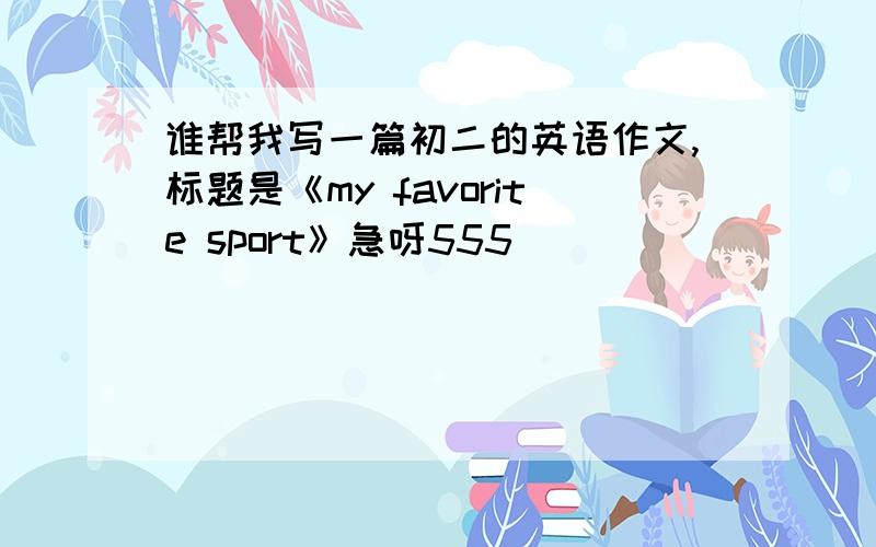 谁帮我写一篇初二的英语作文,标题是《my favorite sport》急呀555