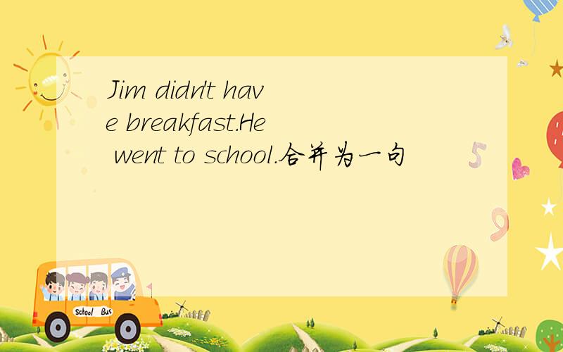 Jim didn't have breakfast.He went to school.合并为一句
