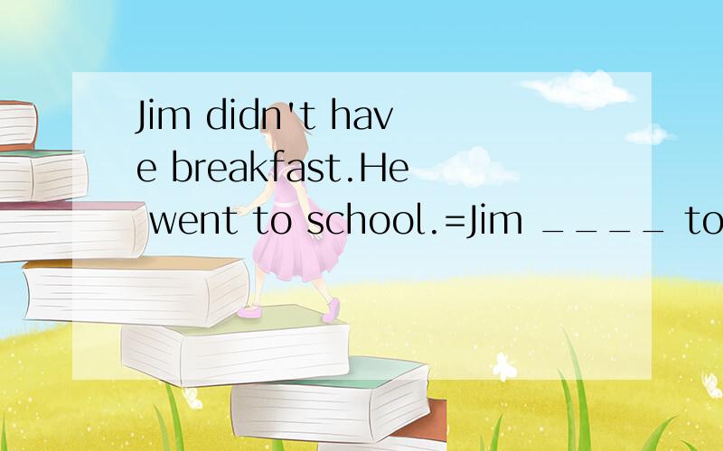 Jim didn't have breakfast.He went to school.=Jim ____ to school ____ breakfast.