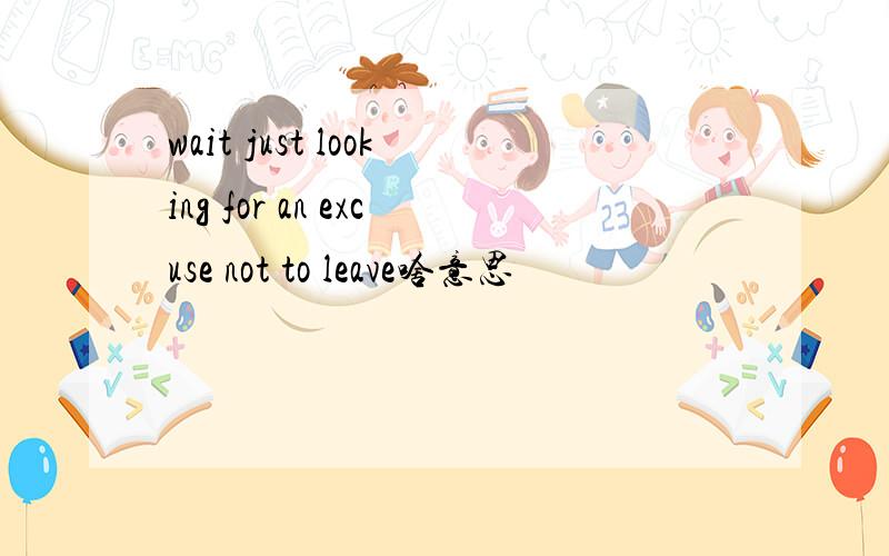 wait just looking for an excuse not to leave啥意思