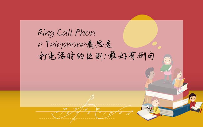 Ring Call Phone Telephone意思是打电话时的区别!最好有例句