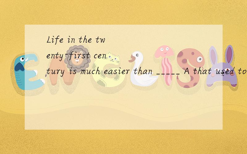 Life in the twenty-first century is much easier than _____ A that used to be B it is used toC it was used to D it used to be
