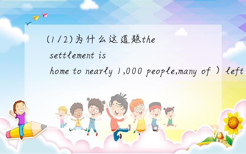 (1/2)为什么这道题the settlement is home to nearly 1,000 people,many of ）left为什么不用them，which，whose