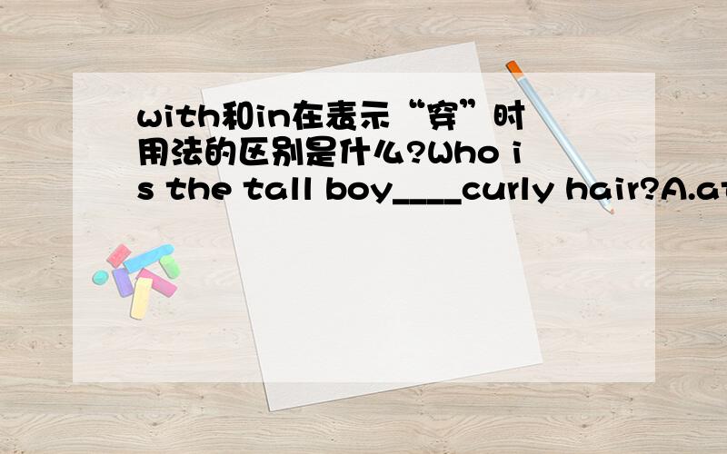 with和in在表示“穿”时用法的区别是什么?Who is the tall boy____curly hair?A.at B.in C.with D.on应该选什么呢?