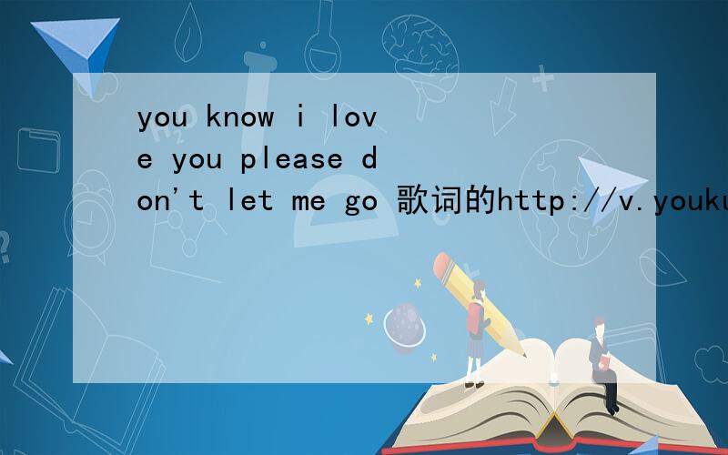you know i love you please don't let me go 歌词的http://v.youku.com/v_show/id_XNTE0Nzk0NzM2.html  从7分56秒开始的背景音乐,跪求