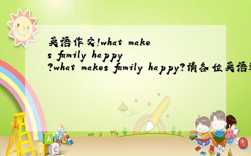 英语作文!what makes family happy?what makes family happy?请各位英语达人帮我写一篇150字左右的作文.