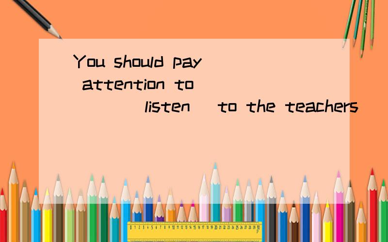 You should pay attention to ___(listen) to the teachers
