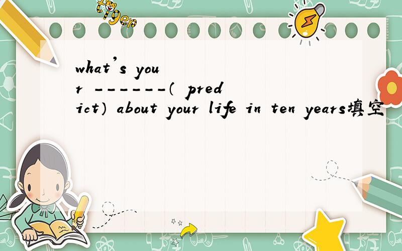 what's your ------（ predict） about your life in ten years填空