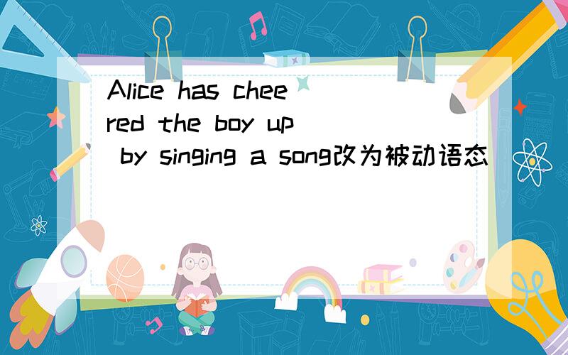Alice has cheered the boy up by singing a song改为被动语态