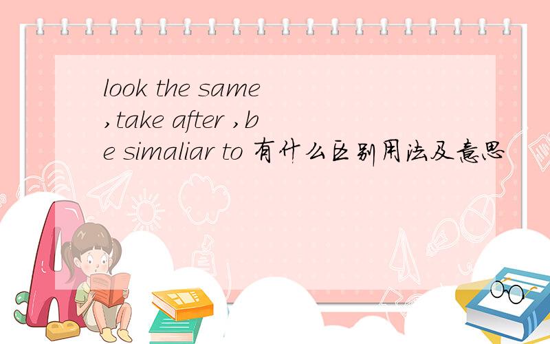 look the same ,take after ,be simaliar to 有什么区别用法及意思